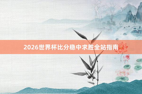 2026世界杯比分稳中求胜全站指南