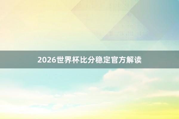 2026世界杯比分稳定官方解读