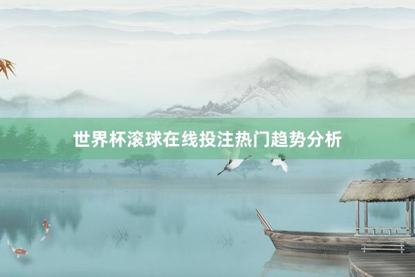 世界杯滚球在线投注热门趋势分析